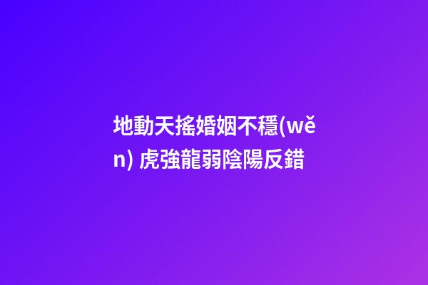 地動天搖婚姻不穩(wěn) 虎強龍弱陰陽反錯